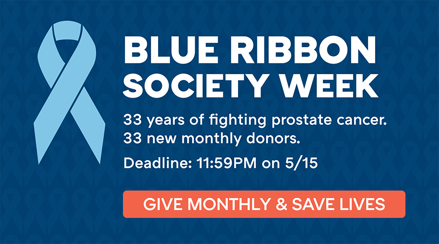 Blue Ribbon Society Week. 33 years of fighting prostate cancer. 33 new monthly donors. Deadline: 11:59PM on 5/15. Give monthly and save lives.