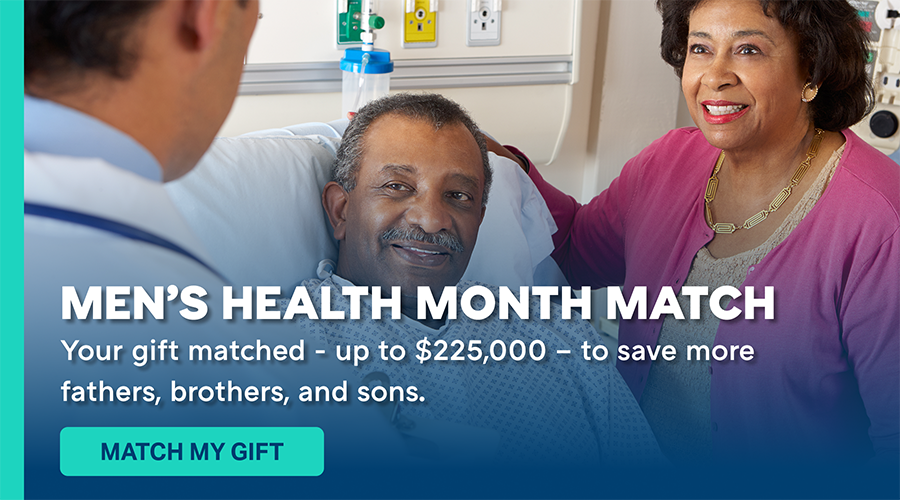 Men's Health Month Match. Your gift matched - up to $225,000 - to save more fathers, brothers, and sons. Match my gift.